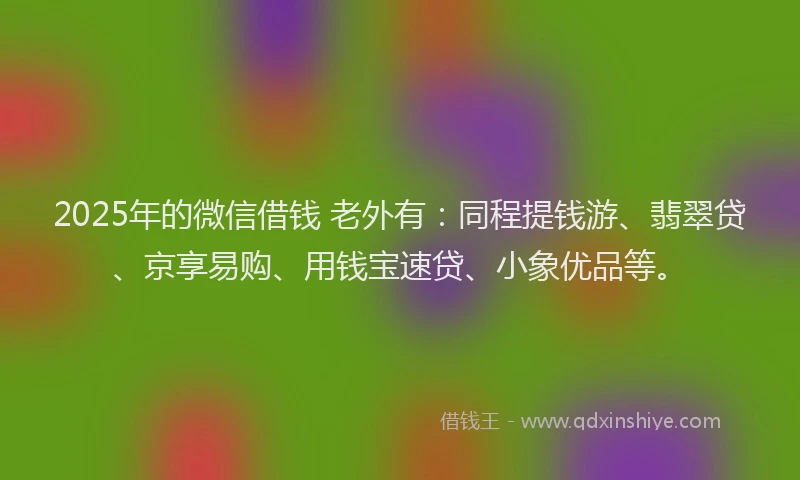 2025年的微信借钱 老外有：同程提钱游、翡翠贷、京享易购、用钱宝速贷、小象优品等。