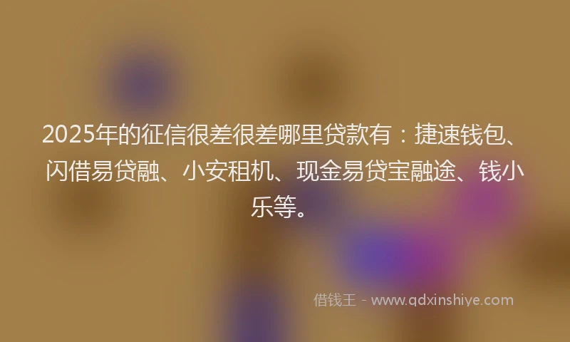 2025年的征信很差很差哪里贷款有：捷速钱包、闪借易贷融、小安租机、现金易贷宝融途、钱小乐等。