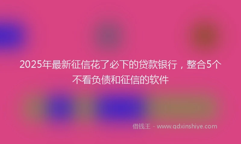 2025年最新征信花了必下的贷款银行，整合5个不看负债和征信的软件