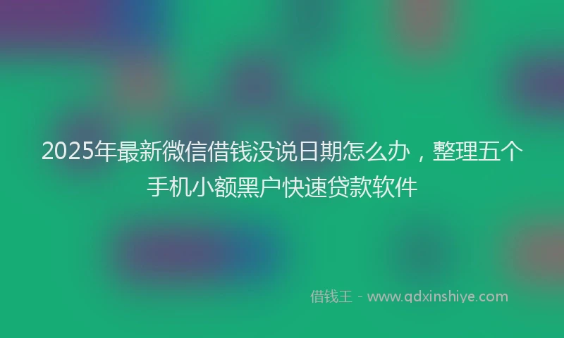 2025年最新微信借钱没说日期怎么办，整理五个手机小额黑户快速贷款软件