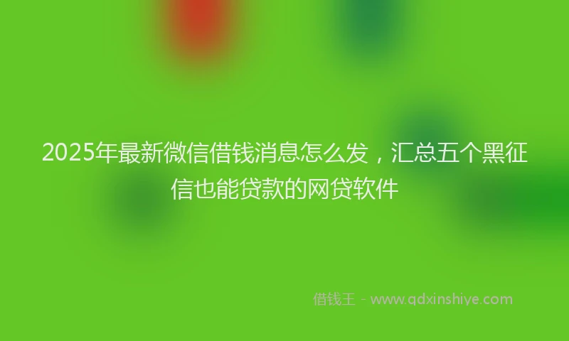 2025年最新微信借钱消息怎么发，汇总五个黑征信也能贷款的网贷软件