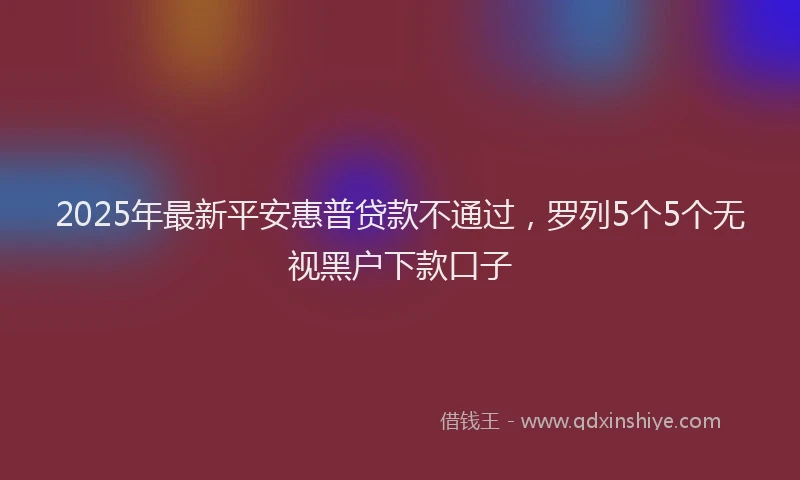 2025年最新平安惠普贷款不通过，罗列5个5个无视黑户下款口子