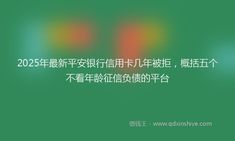 2025年最新平安银行信用卡几年被拒，概括五个不看年龄征信负债的平台