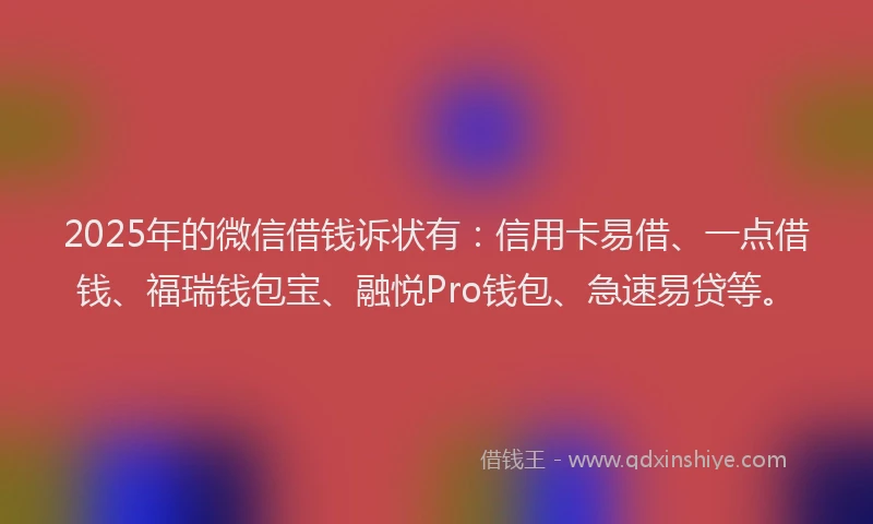 2025年的微信借钱诉状有：信用卡易借、一点借钱、福瑞钱包宝、融悦Pro钱包、急速易贷等。