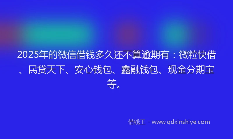 2025年的微信借钱多久还不算逾期有：微粒快借、民贷天下、安心钱包、鑫融钱包、现金分期宝等。