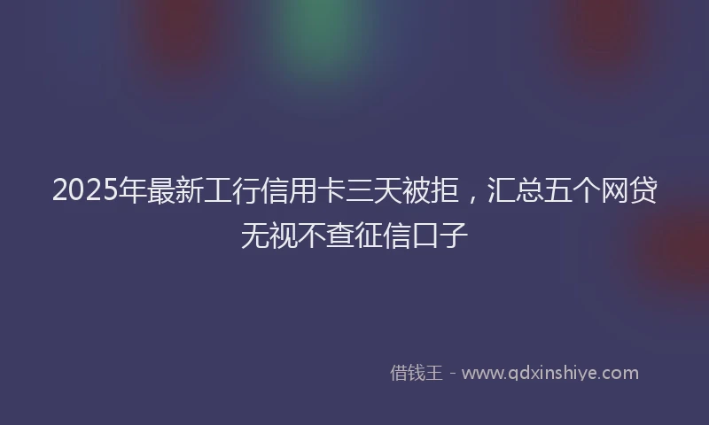 2025年最新工行信用卡三天被拒，汇总五个网贷无视不查征信口子
