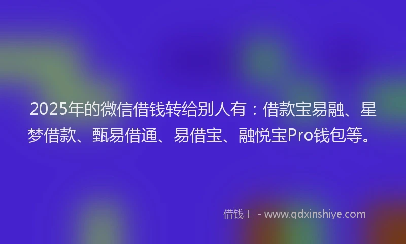 2025年的微信借钱转给别人有：借款宝易融、星梦借款、甄易借通、易借宝、融悦宝Pro钱包等。