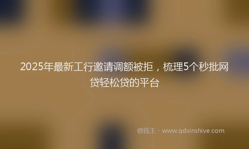 2025年最新工行邀请调额被拒，梳理5个秒批网贷轻松贷的平台