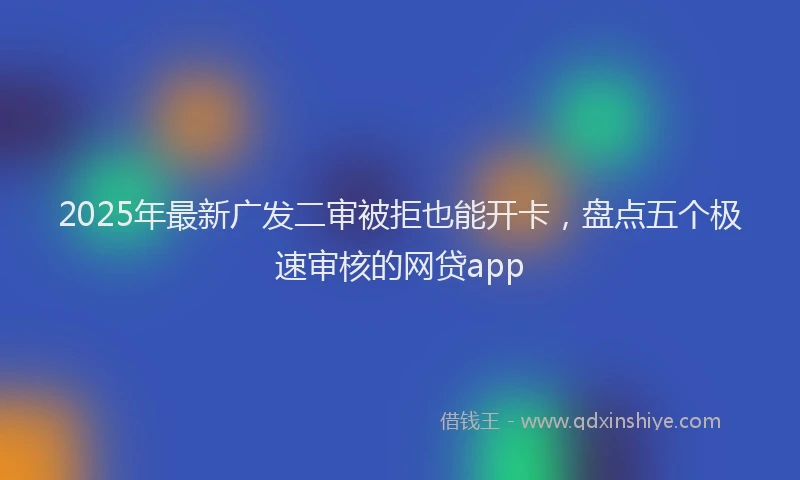 2025年最新广发二审被拒也能开卡，盘点五个极速审核的网贷app