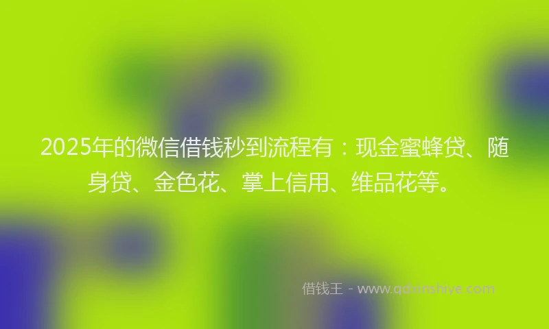 2025年的微信借钱秒到流程有：现金蜜蜂贷、随身贷、金色花、掌上信用、维品花等。