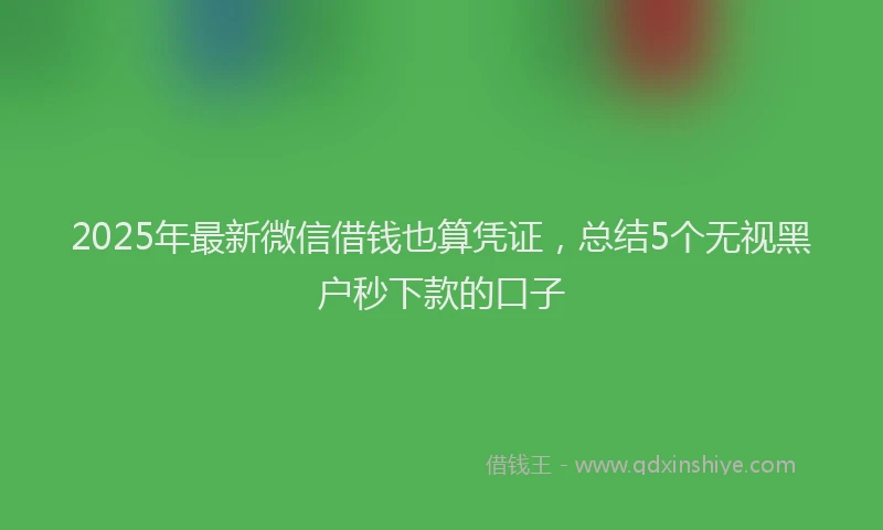 2025年最新微信借钱也算凭证，总结5个无视黑户秒下款的口子