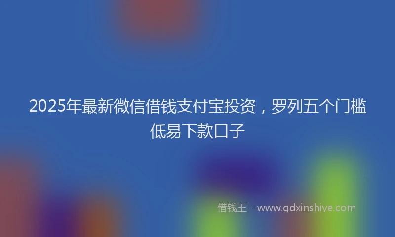 2025年最新微信借钱支付宝投资，罗列五个门槛低易下款口子