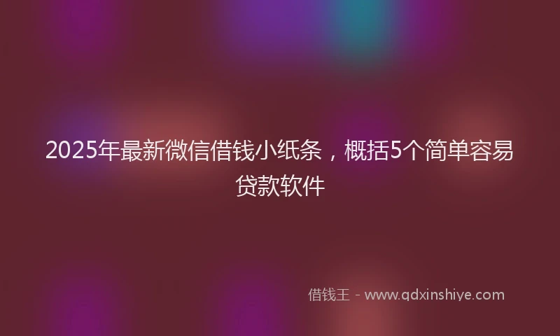 2025年最新微信借钱小纸条，概括5个简单容易贷款软件