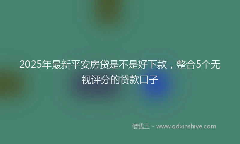 2025年最新平安房贷是不是好下款，整合5个无视评分的贷款口子