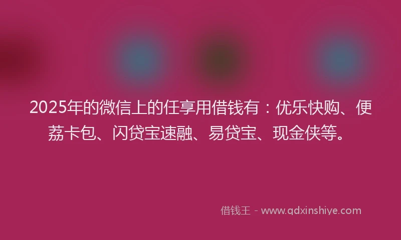 2025年的微信上的任享用借钱有：优乐快购、便荔卡包、闪贷宝速融、易贷宝、现金侠等。