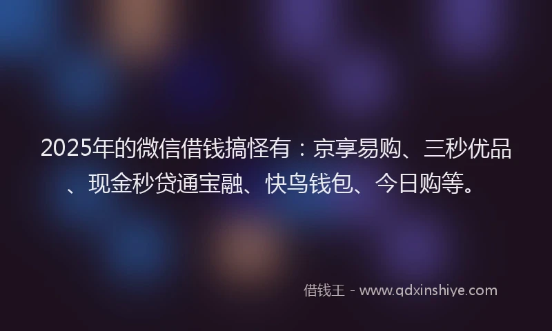 2025年的微信借钱搞怪有：京享易购、三秒优品、现金秒贷通宝融、快鸟钱包、今日购等。