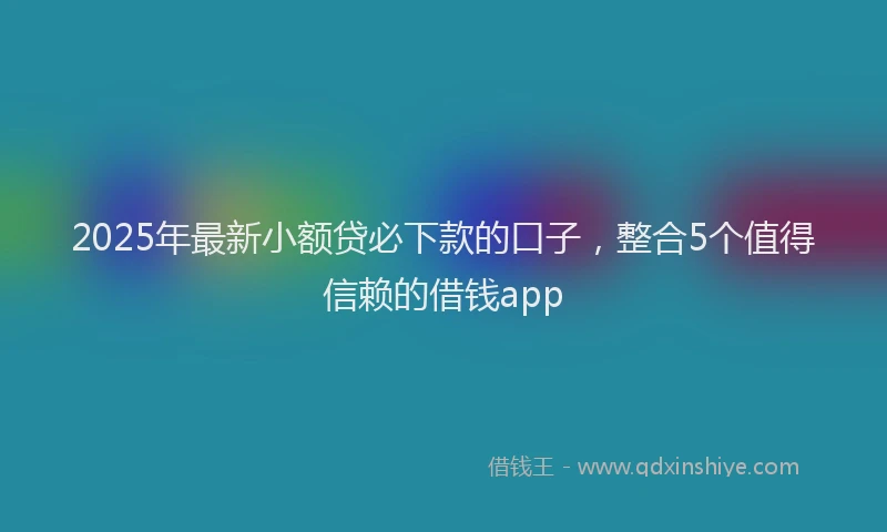 2025年最新小额贷必下款的口子，整合5个值得信赖的借钱app