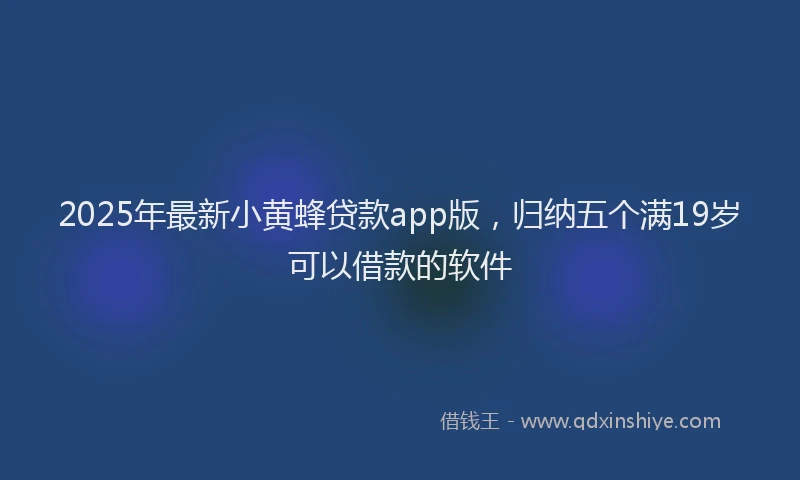 2025年最新小黄蜂贷款app版，归纳五个满19岁可以借款的软件