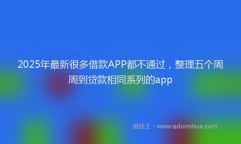 2025年最新很多借款APP都不通过，整理五个周周到贷款相同系列的app