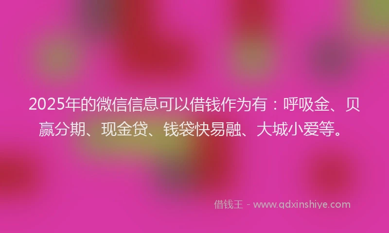 2025年的微信信息可以借钱作为有：呼吸金、贝赢分期、现金贷、钱袋快易融、大城小爱等。