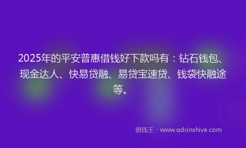 2025年的平安普惠借钱好下款吗有：钻石钱包、现金达人、快易贷融、易贷宝速贷、钱袋快融途等。