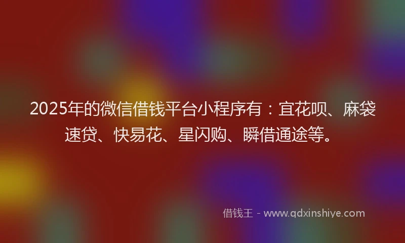 2025年的微信借钱平台小程序有：宜花呗、麻袋速贷、快易花、星闪购、瞬借通途等。