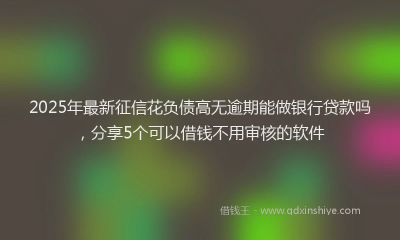2025年最新征信花负债高无逾期能做银行贷款吗，分享5个可以借钱不用审核的软件