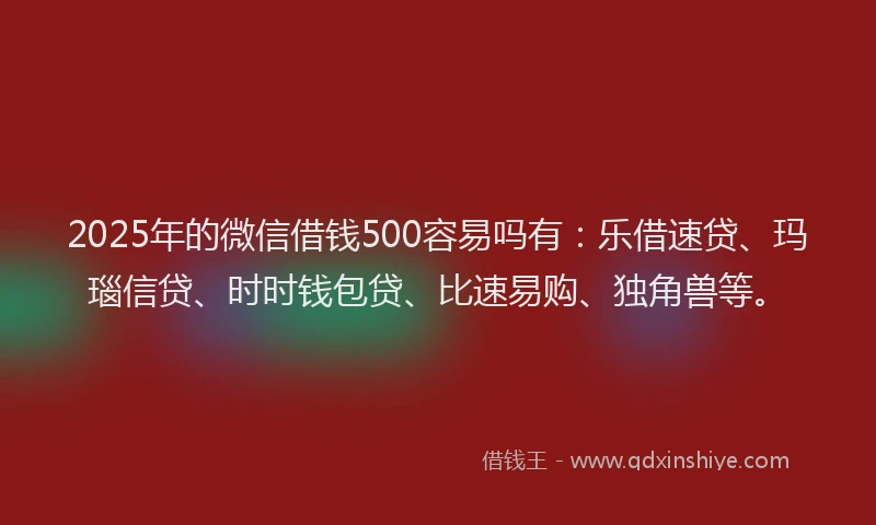 2025年的微信借钱500容易吗有：乐借速贷、玛瑙信贷、时时钱包贷、比速易购、独角兽等。