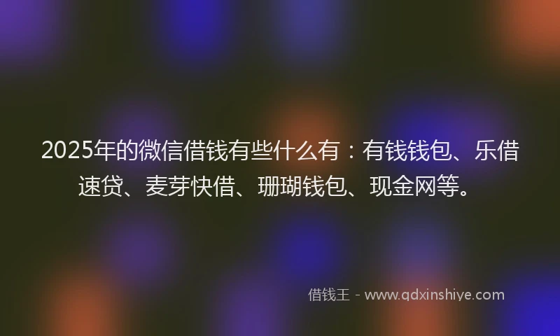 2025年的微信借钱有些什么有：有钱钱包、乐借速贷、麦芽快借、珊瑚钱包、现金网等。
