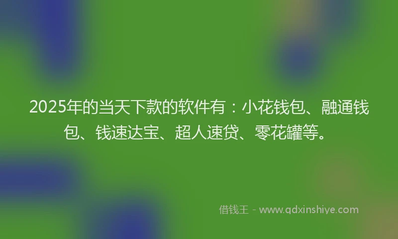 2025年的当天下款的软件有：小花钱包、融通钱包、钱速达宝、超人速贷、零花罐等。