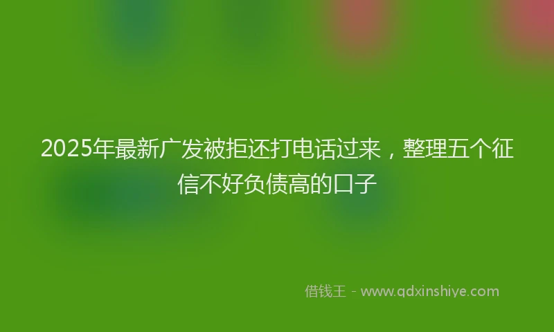 2025年最新广发被拒还打电话过来，整理五个征信不好负债高的口子