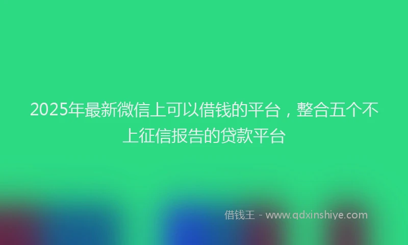 2025年最新微信上可以借钱的平台，整合五个不上征信报告的贷款平台