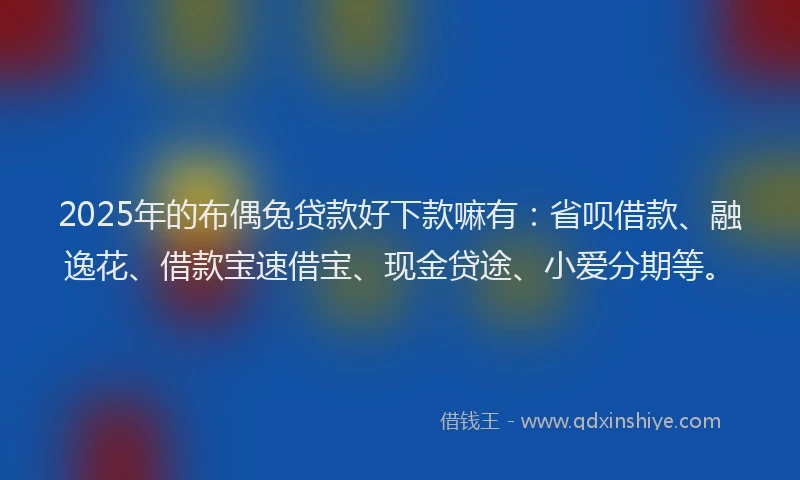 2025年的布偶兔贷款好下款嘛有：省呗借款、融逸花、借款宝速借宝、现金贷途、小爱分期等。