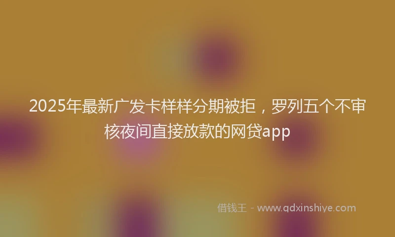 2025年最新广发卡样样分期被拒，罗列五个不审核夜间直接放款的网贷app