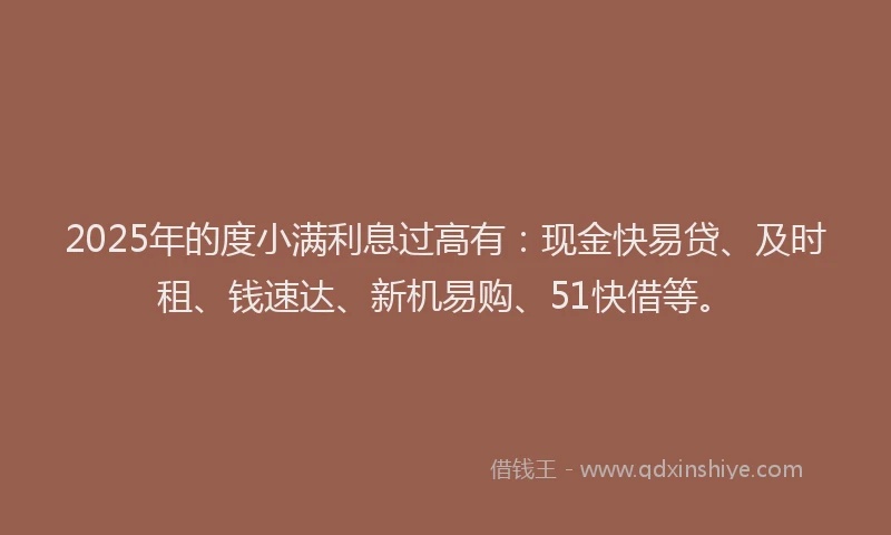 2025年的度小满利息过高有：现金快易贷、及时租、钱速达、新机易购、51快借等。