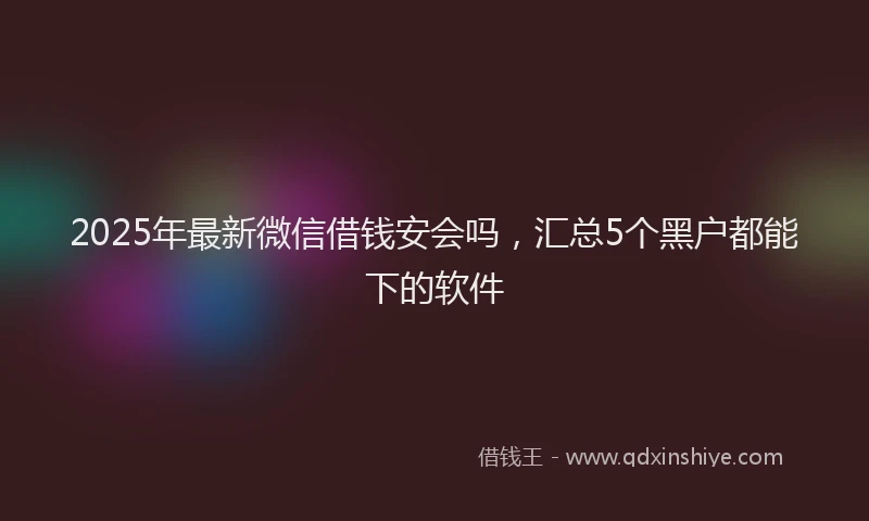 2025年最新微信借钱安会吗，汇总5个黑户都能下的软件