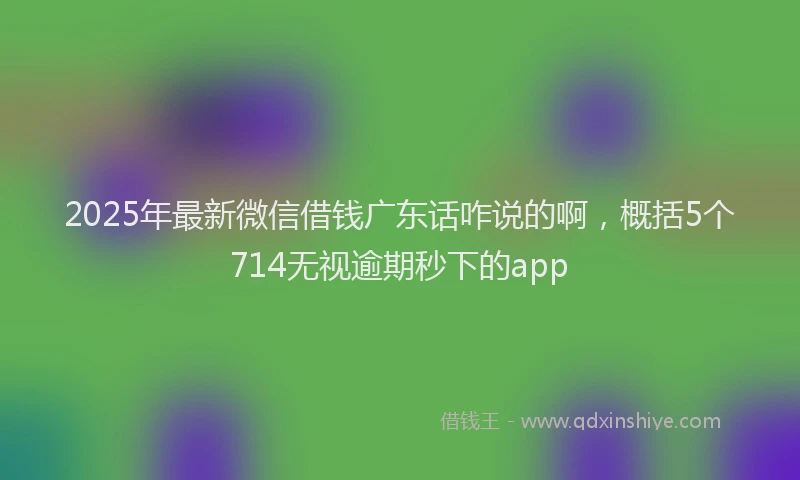 2025年最新微信借钱广东话咋说的啊，概括5个714无视逾期秒下的app