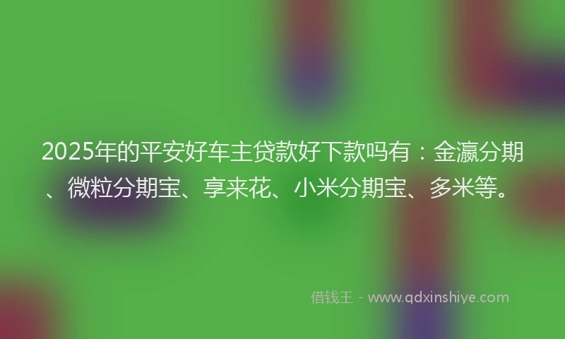 2025年的平安好车主贷款好下款吗有：金瀛分期、微粒分期宝、享来花、小米分期宝、多米等。