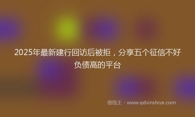 2025年最新建行回访后被拒，分享五个征信不好负债高的平台