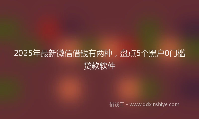 2025年最新微信借钱有两种，盘点5个黑户0门槛贷款软件