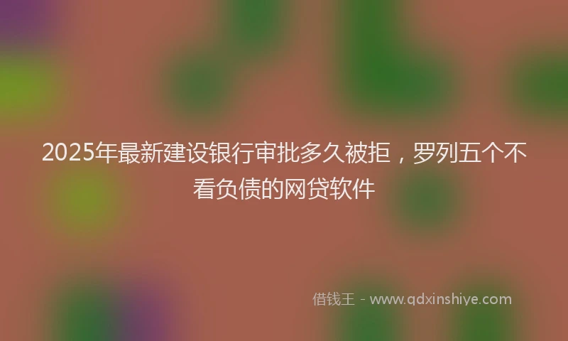 2025年最新建设银行审批多久被拒，罗列五个不看负债的网贷软件