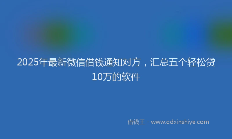 2025年最新微信借钱通知对方，汇总五个轻松贷10万的软件
