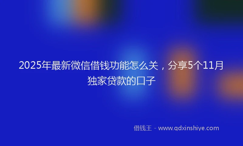 2025年最新微信借钱功能怎么关，分享5个11月独家贷款的口子