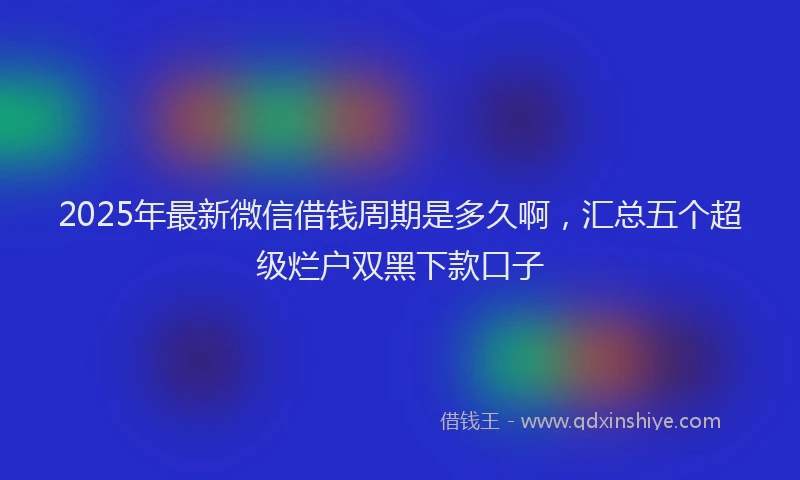 2025年最新微信借钱周期是多久啊，汇总五个超级烂户双黑下款口子