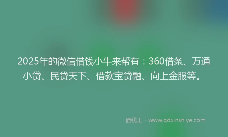 2025年的微信借钱小牛来帮有：360借条、万通小贷、民贷天下、借款宝贷融、向上金服等。