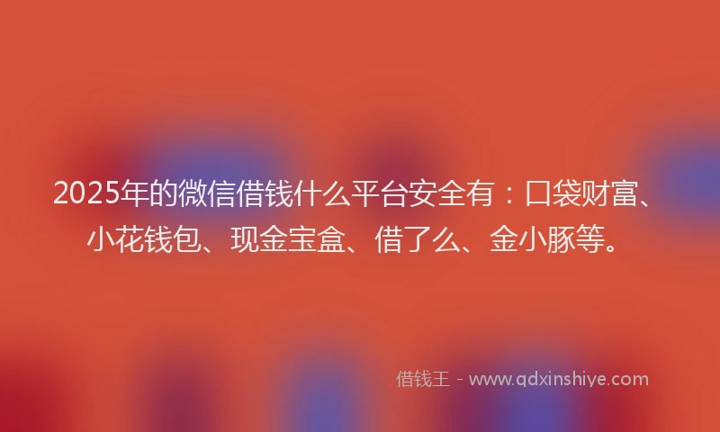 2025年的微信借钱什么平台安全有：口袋财富、小花钱包、现金宝盒、借了么、金小豚等。