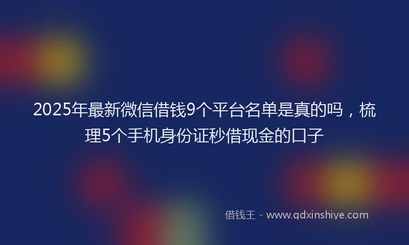 2025年最新微信借钱9个平台名单是真的吗，梳理5个手机身份证秒借现金的口子