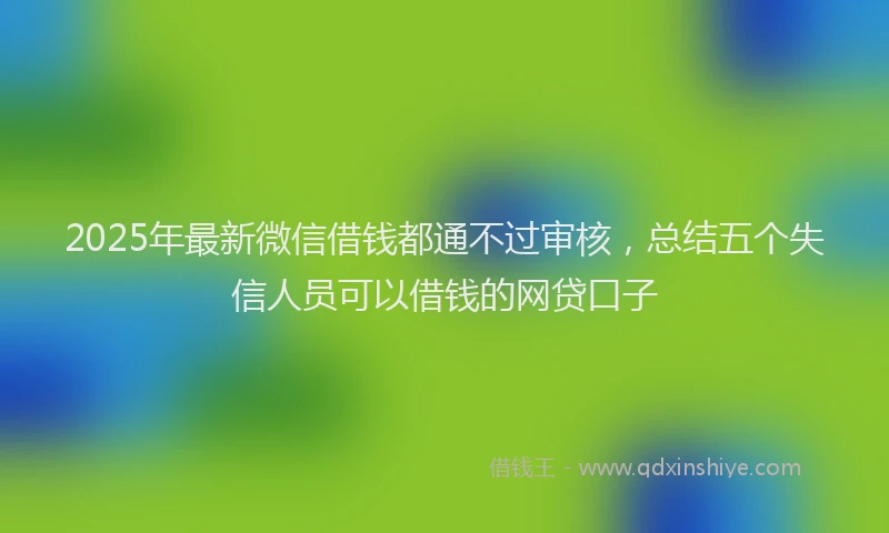 2025年最新微信借钱都通不过审核，总结五个失信人员可以借钱的网贷口子