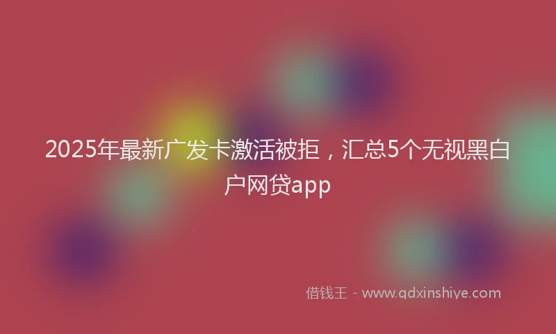 2025年最新广发卡激活被拒，汇总5个无视黑白户网贷app