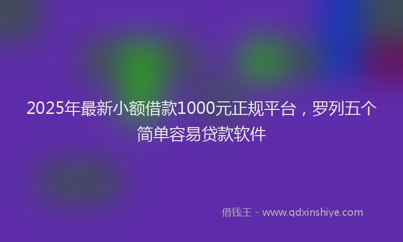 2025年最新小额借款1000元正规平台，罗列五个简单容易贷款软件